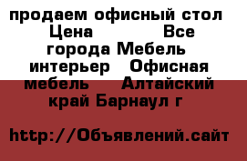 продаем офисный стол › Цена ­ 3 600 - Все города Мебель, интерьер » Офисная мебель   . Алтайский край,Барнаул г.